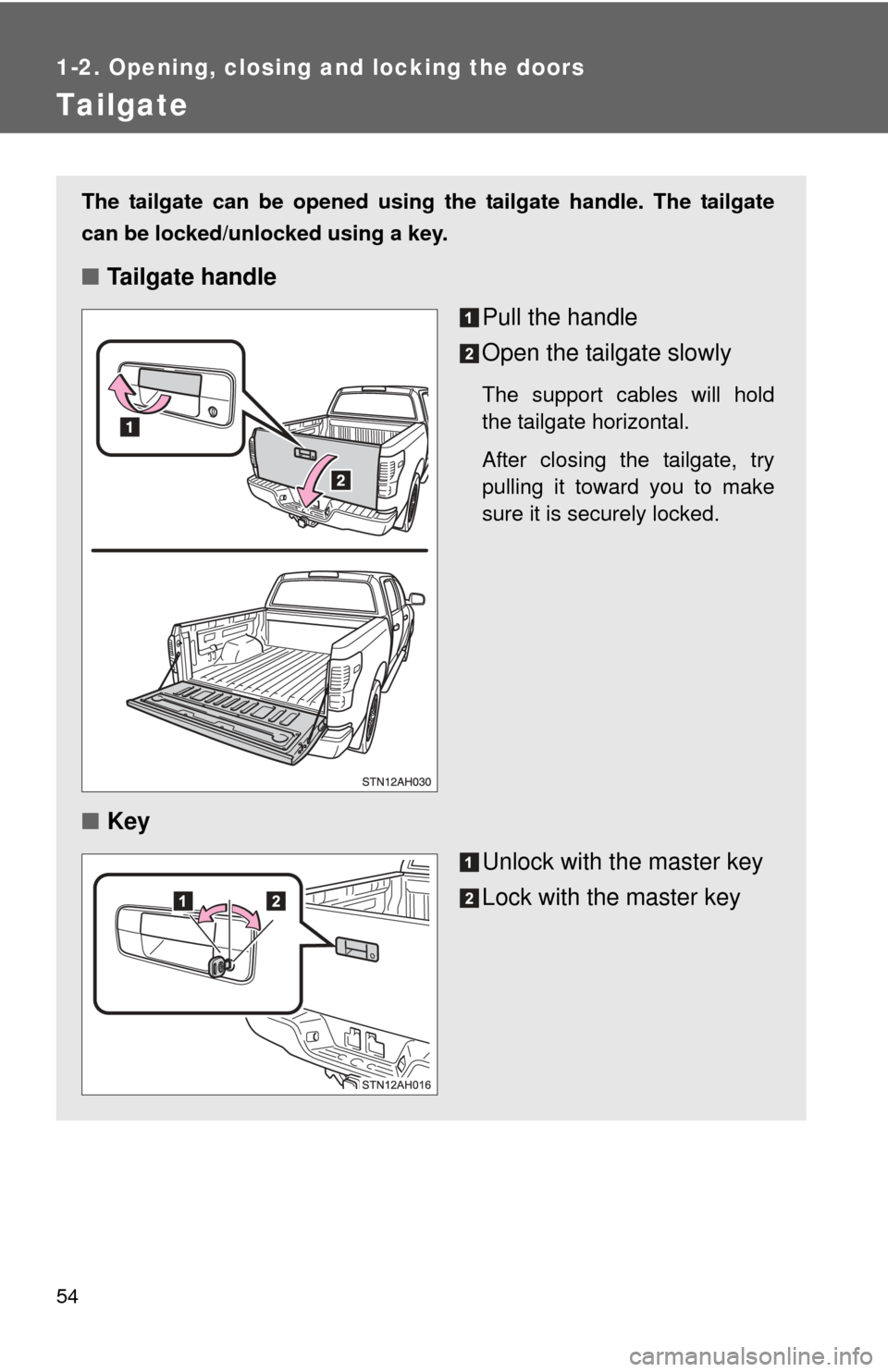 TOYOTA TUNDRA 2013 2.G Owners Manual 54
1-2. Opening, closing and locking the doors
Tailgate
The tailgate can be opened using the tailgate handle. The tailgate
can be locked/unlocked using a key.
■Tailgate handle
Pull the handle
Open t