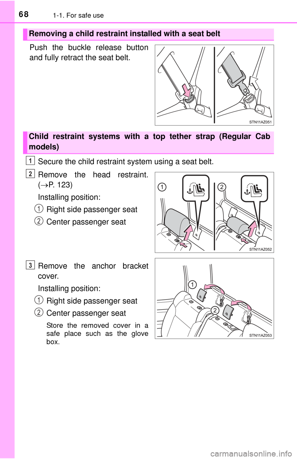 TOYOTA TUNDRA 2014 2.G Owners Manual 681-1. For safe use
Push the buckle release button
and fully retract the seat belt.Secure the child restraint system using a seat belt.
Remove the head restraint.
( P. 123)
Installing position: Rig