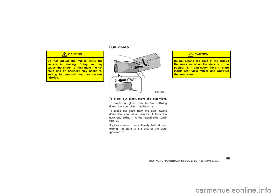 TOYOTA YARIS 2006 2.G Owners Manual 992006 YARIS HATCHBACK from Aug. ’05 Prod. (OM52703U)
CAUTION
Do not adjust  the mirror while the
vehicle is moving. Doing so may
cause the driver to mishandle the ve-
hicle and an accident may occu