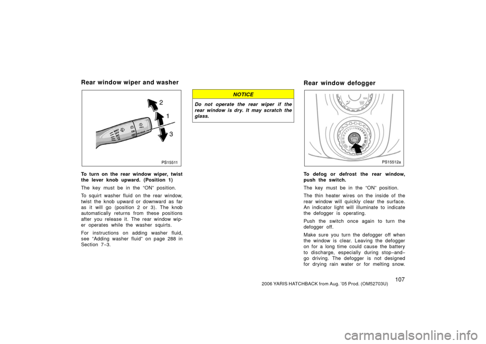 TOYOTA YARIS 2006 2.G Owners Manual 1072006 YARIS HATCHBACK from Aug. ’05 Prod. (OM52703U)
PS15511
To turn on the rear window wiper, twist
the lever knob upward. (Position 1)
The key must be in the “ON” position.
To squirt washer 