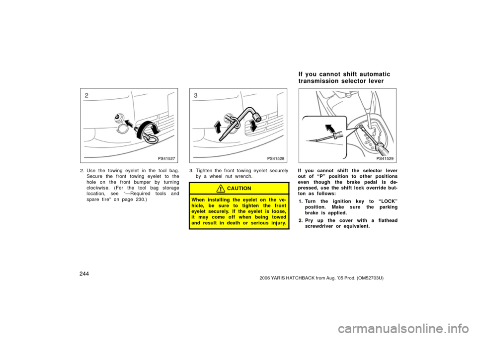 TOYOTA YARIS 2006 2.G Owners Manual 2442006 YARIS HATCHBACK from Aug. ’05 Prod. (OM52703U)
PS41527
2. Use the towing eyelet  in the tool bag.Secure the front towing eyelet to the
hole on the front bumper by turning
clockwise. (For the