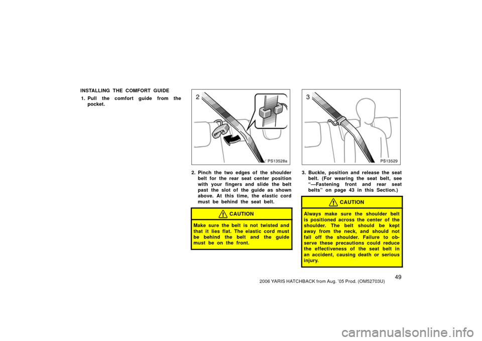 TOYOTA YARIS 2006 2.G Owners Manual 492006 YARIS HATCHBACK from Aug. ’05 Prod. (OM52703U)
INSTALLING THE COMFORT GUIDE1. Pull the comfort guide from the pocket.
PS13528a
2. Pinch the two edges of the shoulderbelt for the rear seat cen