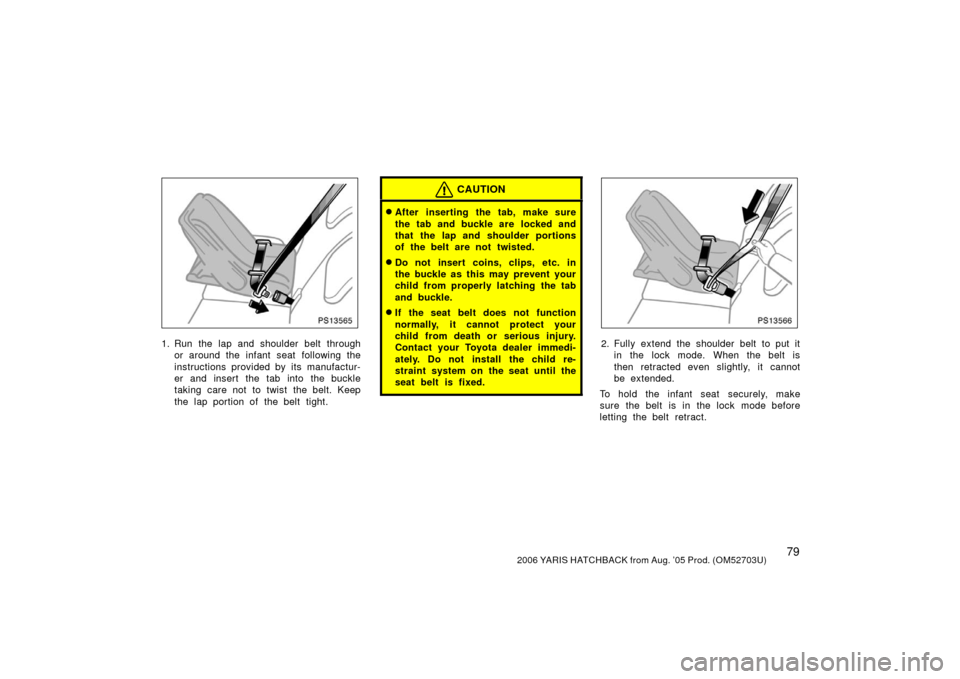 TOYOTA YARIS 2006 2.G Owners Manual 792006 YARIS HATCHBACK from Aug. ’05 Prod. (OM52703U)
PS13565
1. Run the lap and shoulder belt throughor around the infant seat  following the
instructions provided by its manufactur-
er and insert 