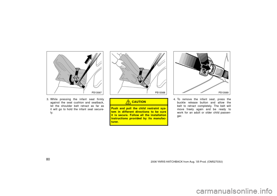 TOYOTA YARIS 2006 2.G Owners Manual 802006 YARIS HATCHBACK from Aug. ’05 Prod. (OM52703U)
PS13567
3. While pressing the infant  seat firmlyagainst the seat cushion and seatback,
let the shoulder belt retract as far as
it will go to ho