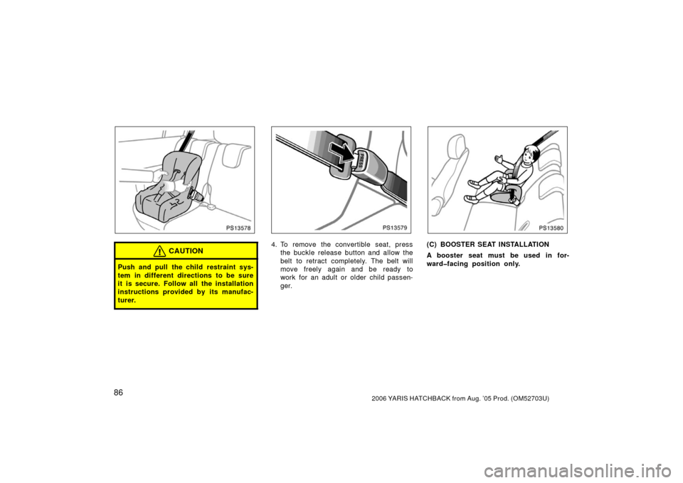 TOYOTA YARIS 2006 2.G Owners Manual 862006 YARIS HATCHBACK from Aug. ’05 Prod. (OM52703U)
PS13578
CAUTION
Push and pull the child restraint sys-
tem in different directions to be sure
it is secure. Follow all the installation
instruct