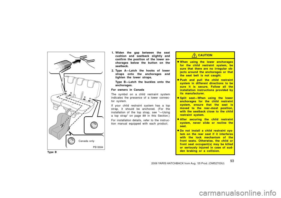 TOYOTA YARIS 2006 2.G Owners Manual 932006 YARIS HATCHBACK from Aug. ’05 Prod. (OM52703U)
PS13594
Canada only
Ty p e B
1. Widen the gap between the seatcushion and seatback slightly and
confirm the position of the lower an-
chorages b