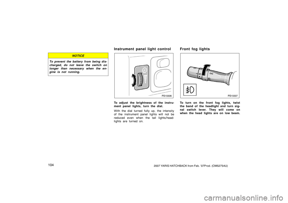 TOYOTA YARIS 2007 2.G Owners Manual 1042007 YARIS HATCHBACK from Feb. ’07Prod. (OM52754U)
NOTICE
To prevent the battery from being dis-
charged, do not leave the switch on
longer than necessary when the en-
gine is not running.
Instru
