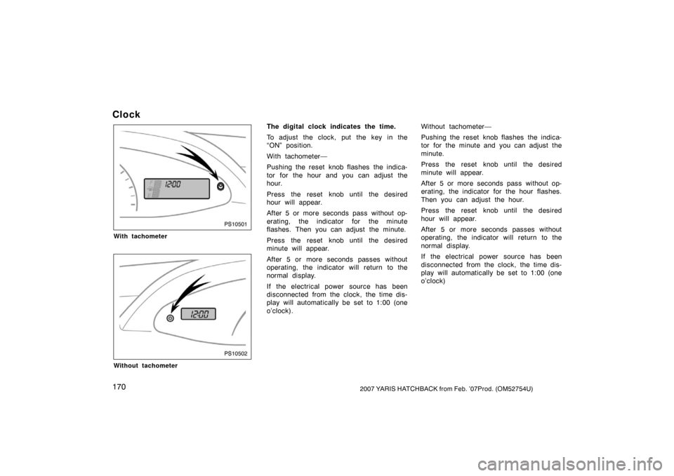 TOYOTA YARIS 2007 2.G Owners Manual 1702007 YARIS HATCHBACK from Feb. ’07Prod. (OM52754U)
Clock
PS10501
With tachometer
PS10502
Without tachometer
The digital clock indicates the time.
To adjust the clock, put the key in the
“ON” TOYOTA YARIS 2007 2.G Owners Manual 1702007 YARIS HATCHBACK from Feb. ’07Prod. (OM52754U)
Clock
PS10501
With tachometer
PS10502
Without tachometer
The digital clock indicates the time.
To adjust the clock, put the key in the
“ON”