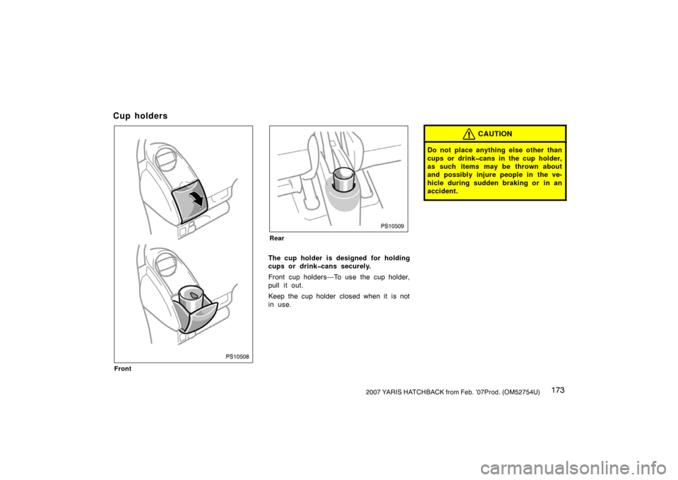 TOYOTA YARIS 2007 2.G Owners Manual 1732007 YARIS HATCHBACK from Feb. ’07Prod. (OM52754U)
Cup holders
PS10508
Front
PS10509
Rear
The cup holder is designed  for holding
cups or drink�cans securely.
Front cup holders—To use the cup h