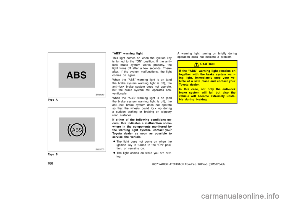 TOYOTA YARIS 2007 2.G Owners Manual 1862007 YARIS HATCHBACK from Feb. ’07Prod. (OM52754U)
SU21010
Ty p e A
SH21003
Ty p e B
“ABS” warning light
This light comes on when the ignition key
is turned to the “ON” position. If the a