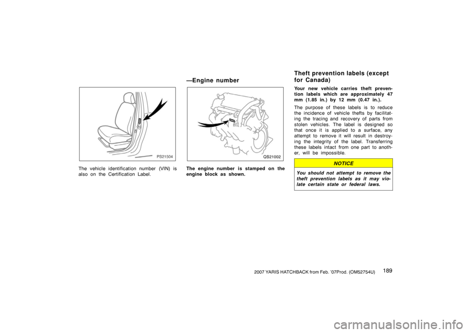 TOYOTA YARIS 2007 2.G Owners Manual 1892007 YARIS HATCHBACK from Feb. ’07Prod. (OM52754U)
PS21504
The vehicle identification number (VIN) is
also on the Certification Label.
—Engine number
QS21002
The engine number  is stamped on th