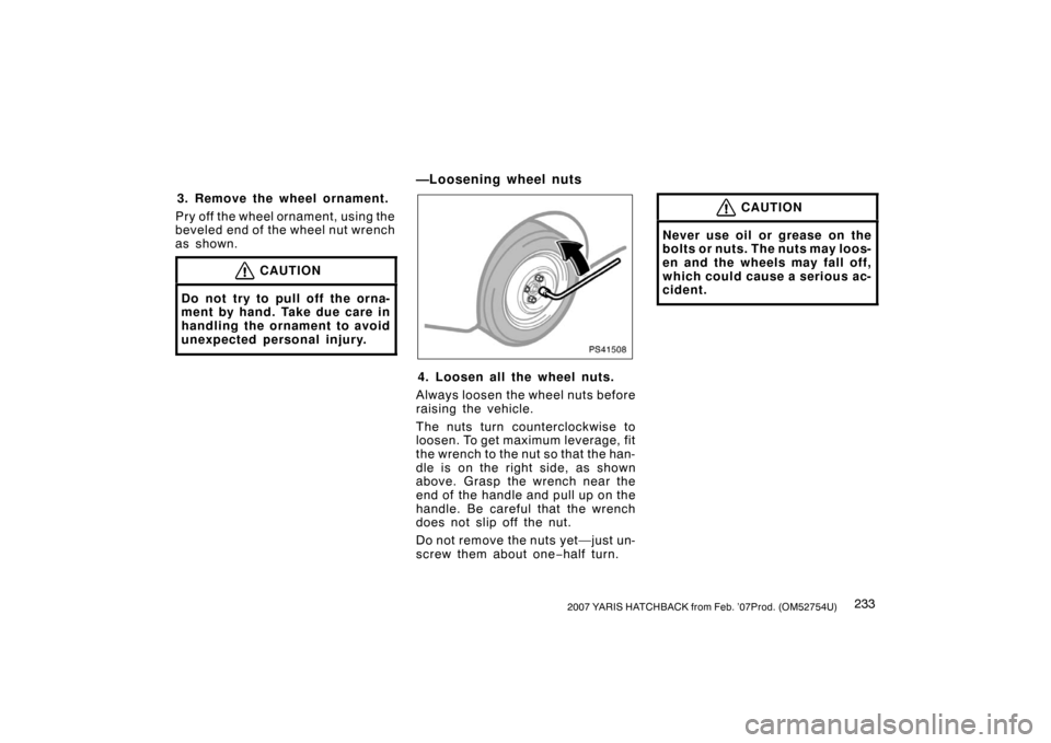 TOYOTA YARIS 2007 2.G Owners Manual 2332007 YARIS HATCHBACK from Feb. ’07Prod. (OM52754U)
3. Remove the wheel ornament.
Pry off the wheel ornament, using the
beveled end of the wheel nut wrench
as shown.
CAUTION
Do not try to pull off