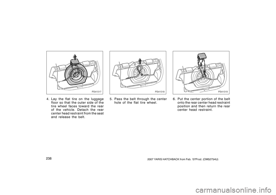 TOYOTA YARIS 2007 2.G Owners Manual 2382007 YARIS HATCHBACK from Feb. ’07Prod. (OM52754U)
PS41517
4. Lay the flat tire on the luggagefloor so that the outer side of the
tire wheel faces toward the rear
of the vehicle. Detach the rear
