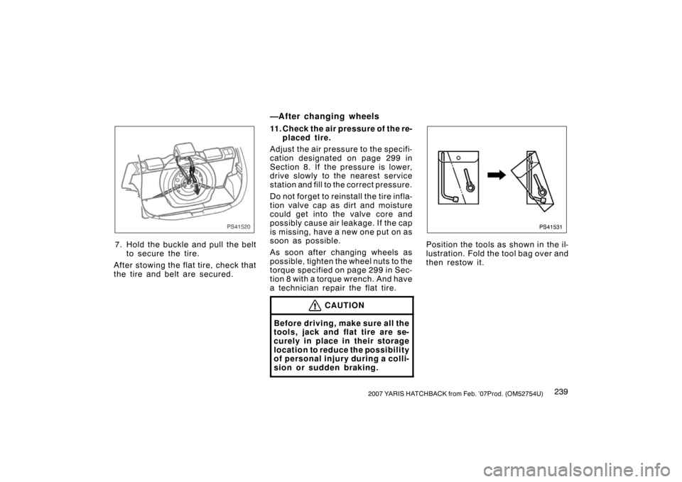 TOYOTA YARIS 2007 2.G Owners Manual 2392007 YARIS HATCHBACK from Feb. ’07Prod. (OM52754U)
PS41520
7. Hold the buckle and pull the beltto secure the tire.
After stowing the flat tire, check that
the tire and belt are secured.
—After 