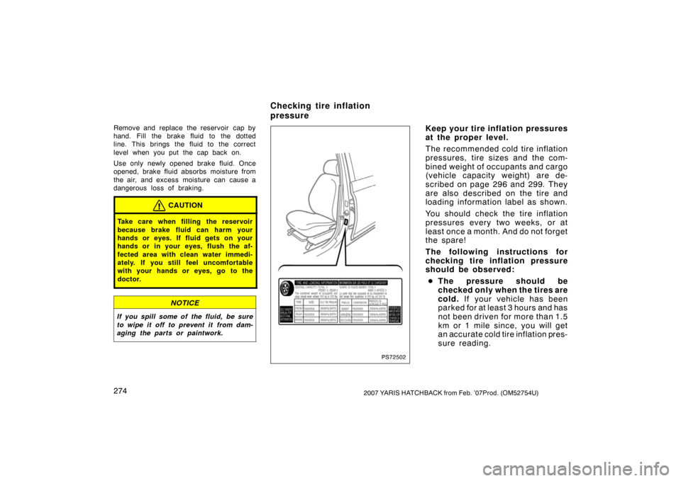 TOYOTA YARIS 2007 2.G Owners Manual 2742007 YARIS HATCHBACK from Feb. ’07Prod. (OM52754U)
Remove and replace the reservoir cap by
hand. Fill the brake fluid to the dotted
line. This brings the fluid to the correct
level when you put TOYOTA YARIS 2007 2.G Owners Manual 2742007 YARIS HATCHBACK from Feb. ’07Prod. (OM52754U)
Remove and replace the reservoir cap by
hand. Fill the brake fluid to the dotted
line. This brings the fluid to the correct
level when you put