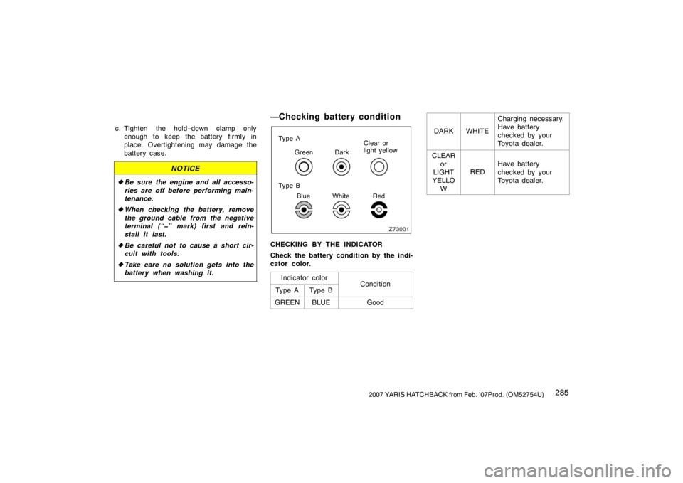 TOYOTA YARIS 2007 2.G Owners Manual 2852007 YARIS HATCHBACK from Feb. ’07Prod. (OM52754U)
c. Tighten the hold−down clamp only
enough to keep the battery firmly in
place. Overtightening may damage the
battery case.
NOTICE
 Be sure t