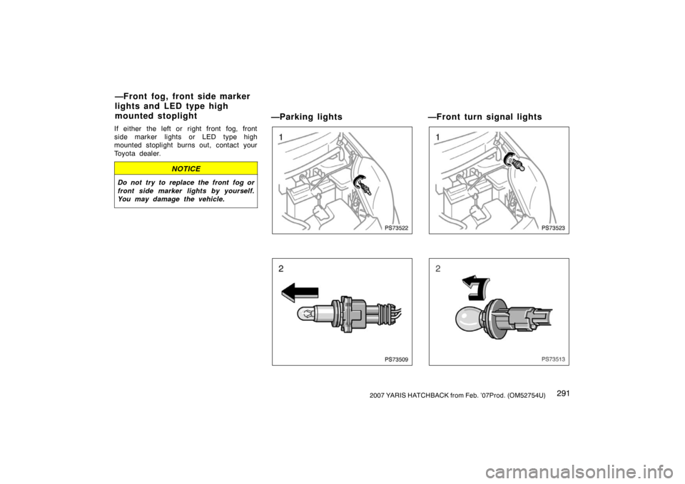 TOYOTA YARIS 2007 2.G Owners Manual 2912007 YARIS HATCHBACK from Feb. ’07Prod. (OM52754U)
If either the left or right front fog, front
side marker lights or LED type high
mounted stoplight burns out, contact your
Toyota dealer.
NOTICE