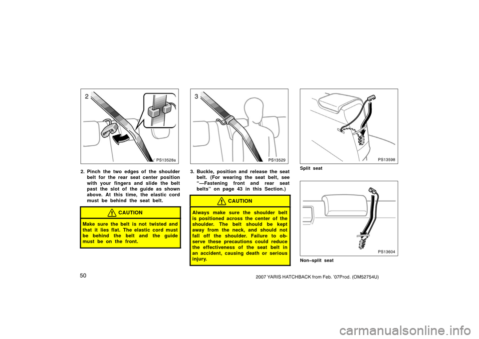 TOYOTA YARIS 2007 2.G Owners Manual 502007 YARIS HATCHBACK from Feb. ’07Prod. (OM52754U)
PS13528a
2. Pinch the two edges of the shoulderbelt for the rear seat center position
with your fingers and slide the belt
past the slot of  the 