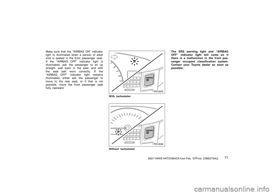TOYOTA YARIS 2007 2.G Owners Manual 712007 YARIS HATCHBACK from Feb. ’07Prod. (OM52754U)
Make sure that the “AIRBAG ON” indicator
light is  illuminated when a person of adult
size is seated in the front passenger seat.
If the “A