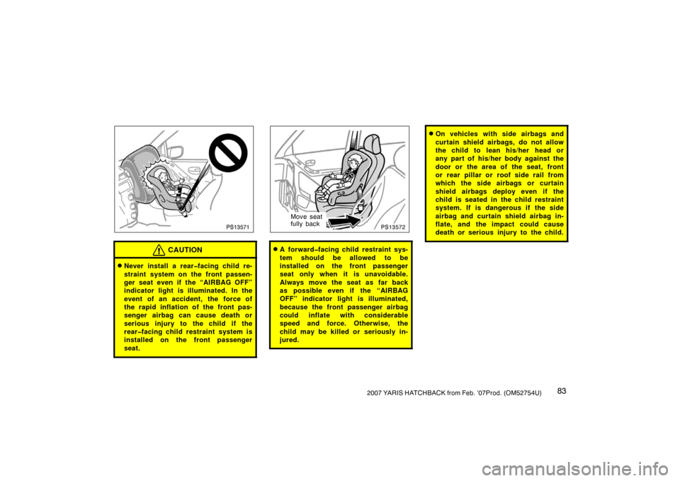 TOYOTA YARIS 2007 2.G Owners Manual 832007 YARIS HATCHBACK from Feb. ’07Prod. (OM52754U)
PS13571
CAUTION
Never install a rear�facing child re-
straint system on the front passen-
ger seat even if the “AIRBAG OFF”
indicator light 