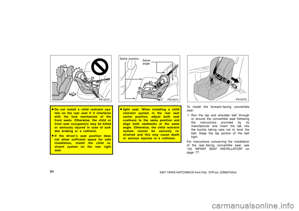 TOYOTA YARIS 2007 2.G Owners Manual 842007 YARIS HATCHBACK from Feb. ’07Prod. (OM52754U)
PS13573
Do not install a child restraint sys-
tem on the rear seat if it interferes
with the lock mechanism of the
front seats. Otherwise, the c