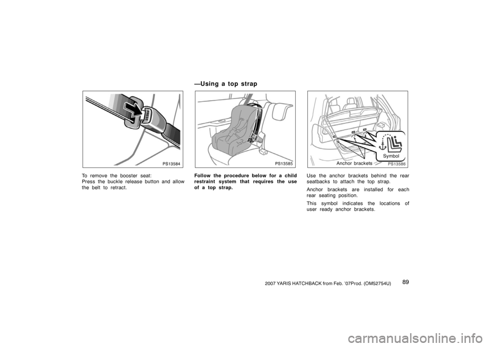 TOYOTA YARIS 2007 2.G Owners Manual 892007 YARIS HATCHBACK from Feb. ’07Prod. (OM52754U)
PS13584
To remove the booster seat:
Press the buckle release button and allow
the belt to retract.
—U sin g a to p st rap
PS13585
Follow the pr
