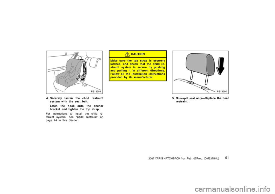 TOYOTA YARIS 2007 2.G Owners Manual 912007 YARIS HATCHBACK from Feb. ’07Prod. (OM52754U)
PS13589
4. Securely fasten the child restraintsystem with the seat belt.
Latch the hook onto the anchor
bracket and tighten the top strap.
For in