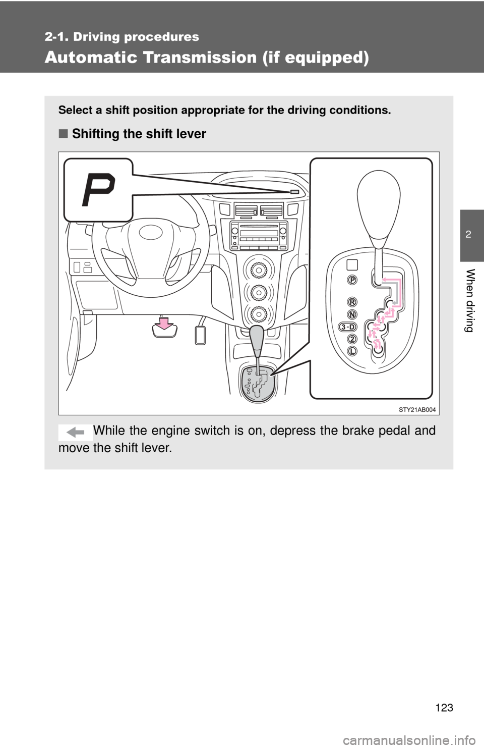 TOYOTA YARIS 2008 2.G Owners Manual 123
2-1. Driving procedures
2
When driving
Automatic Transmission (if equipped)
Select a shift position appropriate for the driving conditions.
■Shifting the shift lever
While the engine switch is  