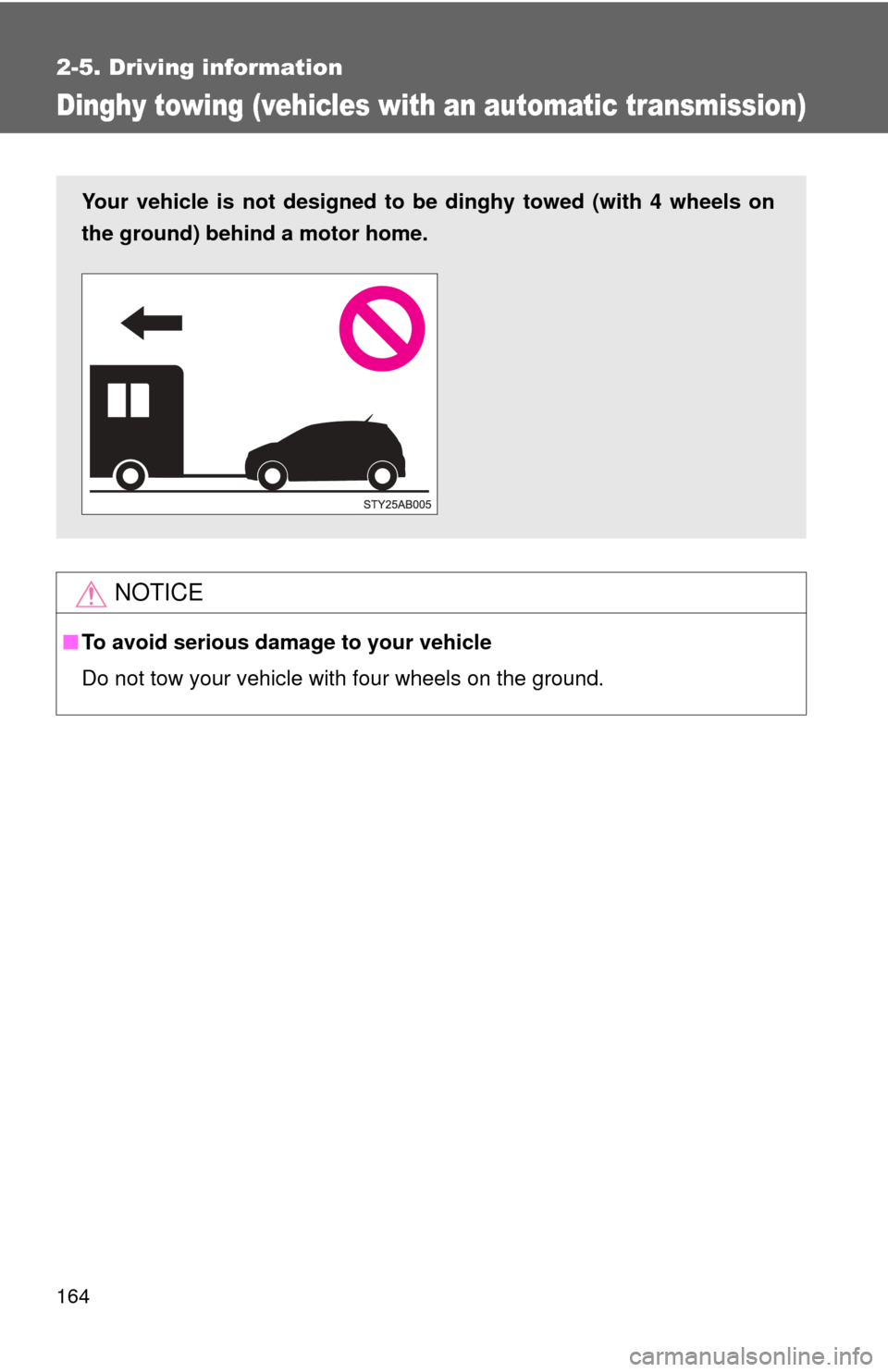 TOYOTA YARIS 2008 2.G Owners Manual 164
2-5. Driving information
Dinghy towing (vehicles with an automatic transmission)
NOTICE
■To avoid serious damage to your vehicle
Do not tow your vehicle with four wheels on the ground.
Your vehi