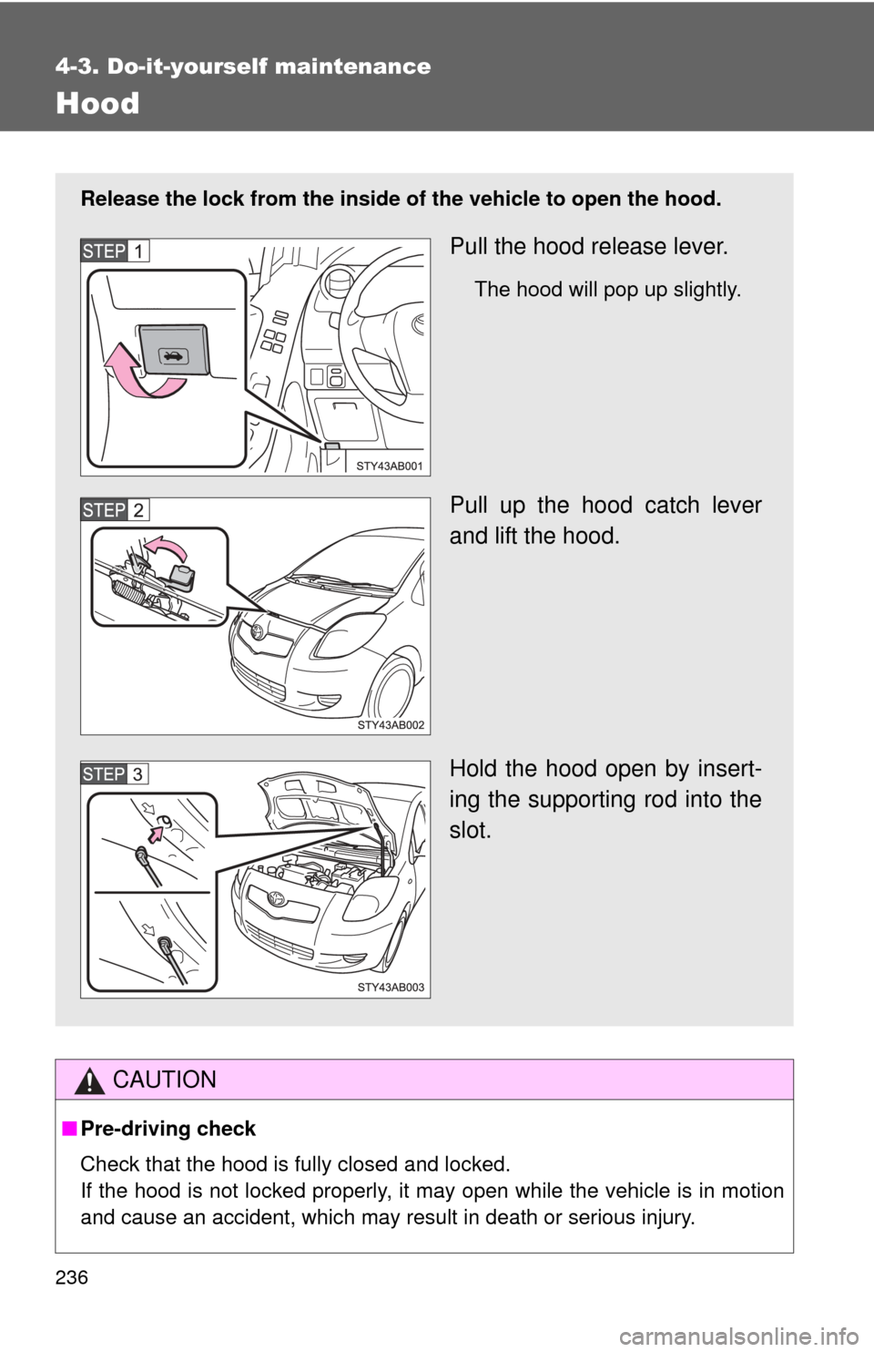 TOYOTA YARIS 2008 2.G Owners Manual 236
4-3. Do-it-yourself maintenance
Hood
CAUTION
■Pre-driving check
Check that the hood is fully closed and locked.
If the hood is not locked properly, it may open while the vehicle is in motion
and