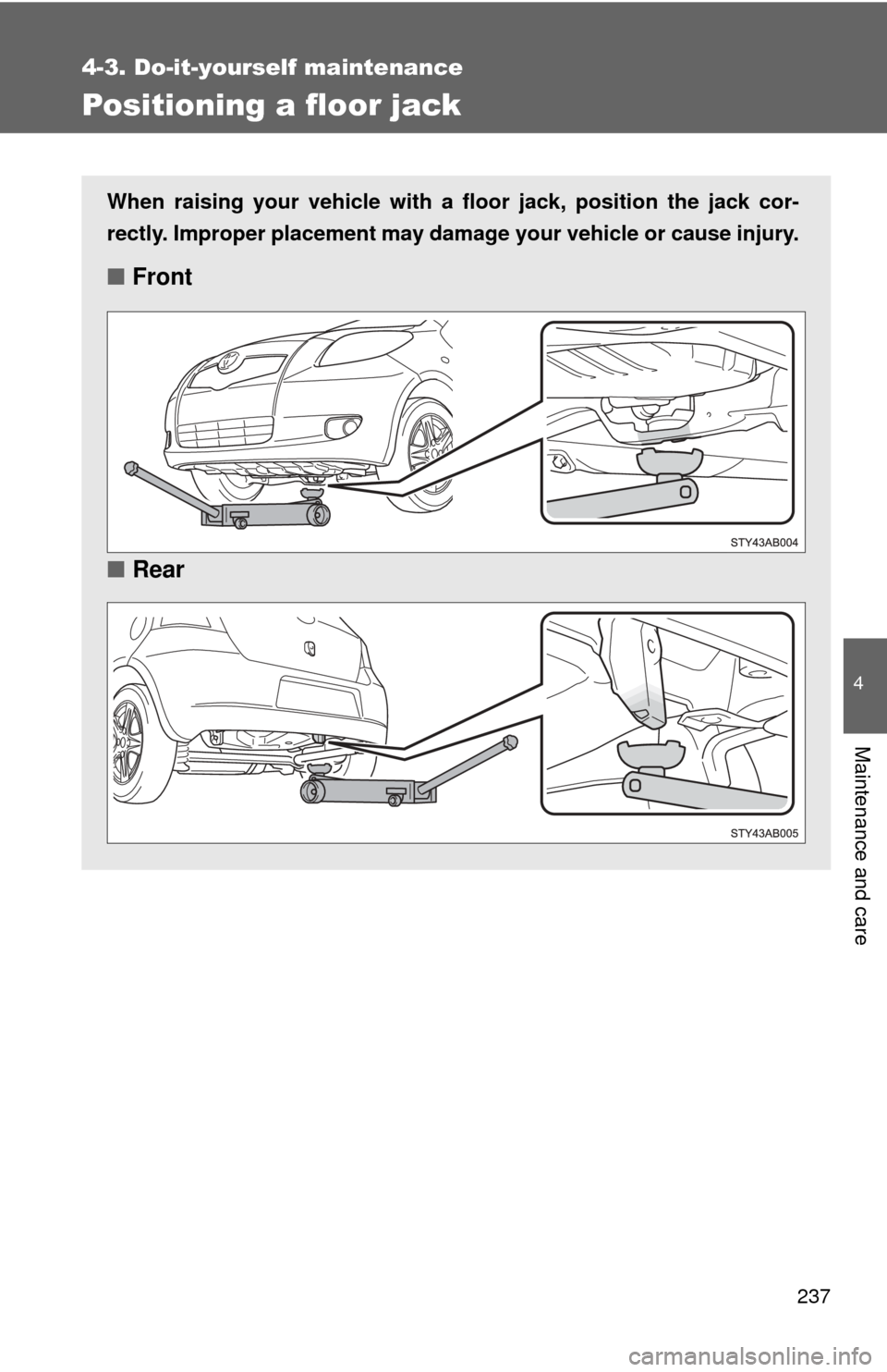 TOYOTA YARIS 2008 2.G Owners Manual 237
4-3. Do-it-yourself maintenance
4
Maintenance and care
Positioning a floor jack
When raising your vehicle with a floor jack, position the jack cor-
rectly. Improper placement may damage your vehic