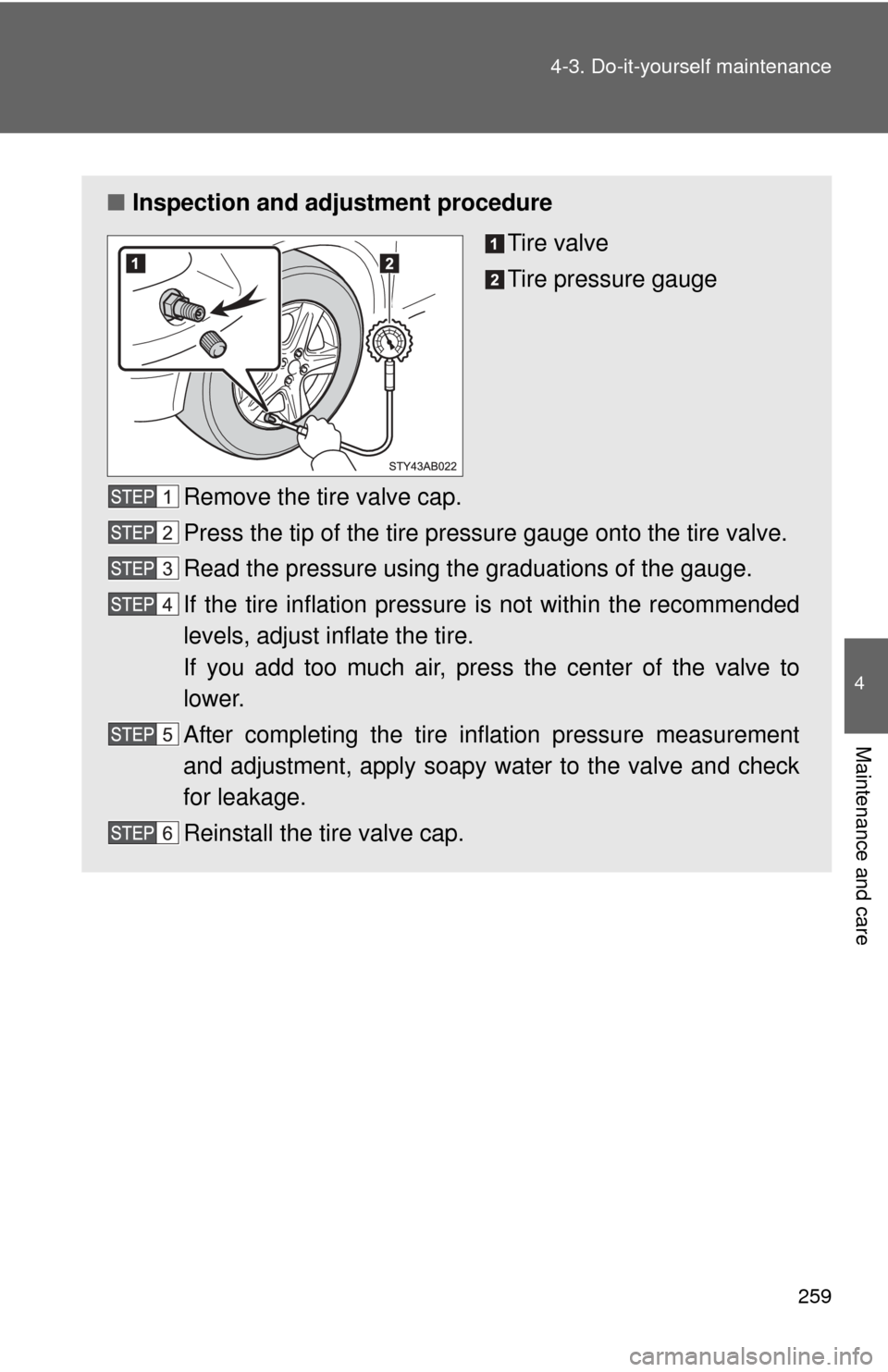 TOYOTA YARIS 2008 2.G Owners Manual 259
4-3. Do-it-yourself maintenance
4
Maintenance and care
■
Inspection and adjustment procedure
Tire valve
Tire pressure gauge
Remove the tire valve cap.
Press the tip of the tire pressure gauge on