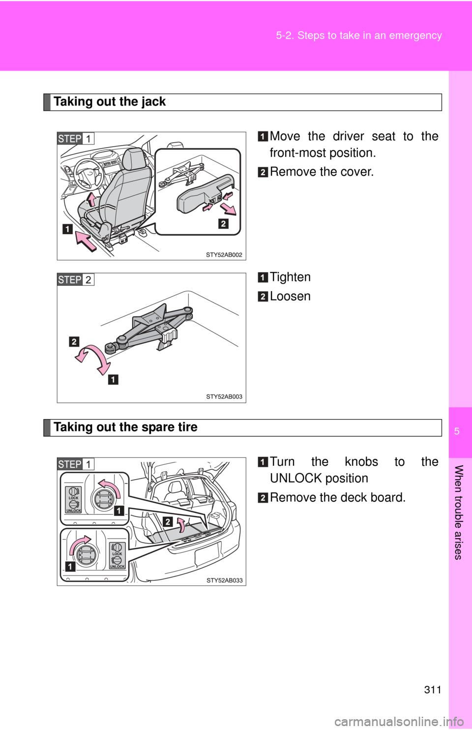 TOYOTA YARIS 2008 2.G Owners Manual 5
When trouble arises
311
5-2. Steps to take in an emergency
Taking out the jack
Move the driver seat to the
front-most position.
Remove the cover.
Tighten
Loosen
Taking out the spare tireTurn the kno