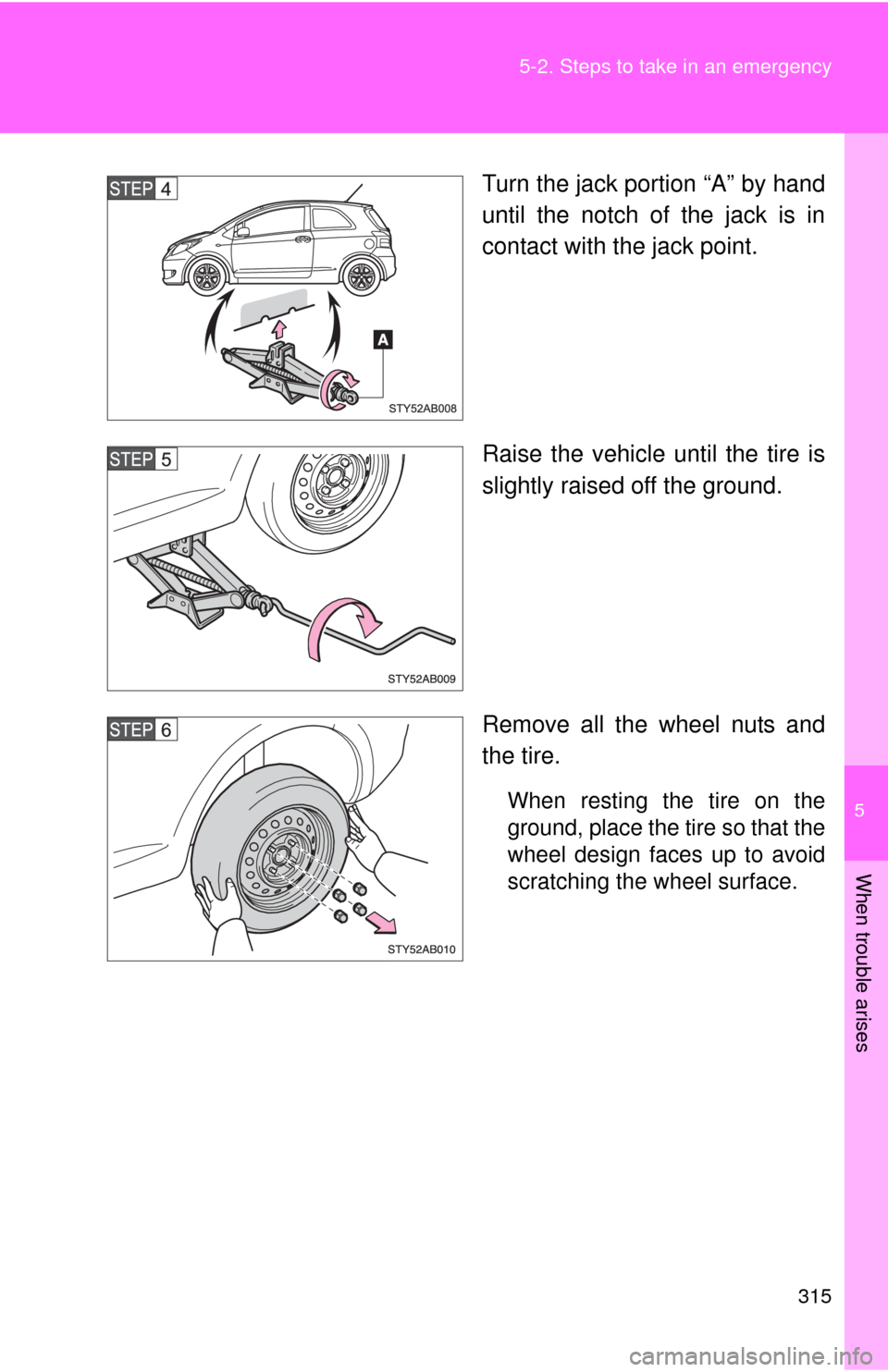 TOYOTA YARIS 2008 2.G Owners Manual 5
When trouble arises
315
5-2. Steps to take in an emergency
Turn the jack portion “A” by hand
until the notch of the jack is in
contact with the jack point.
Raise the vehicle until the tire is
sl