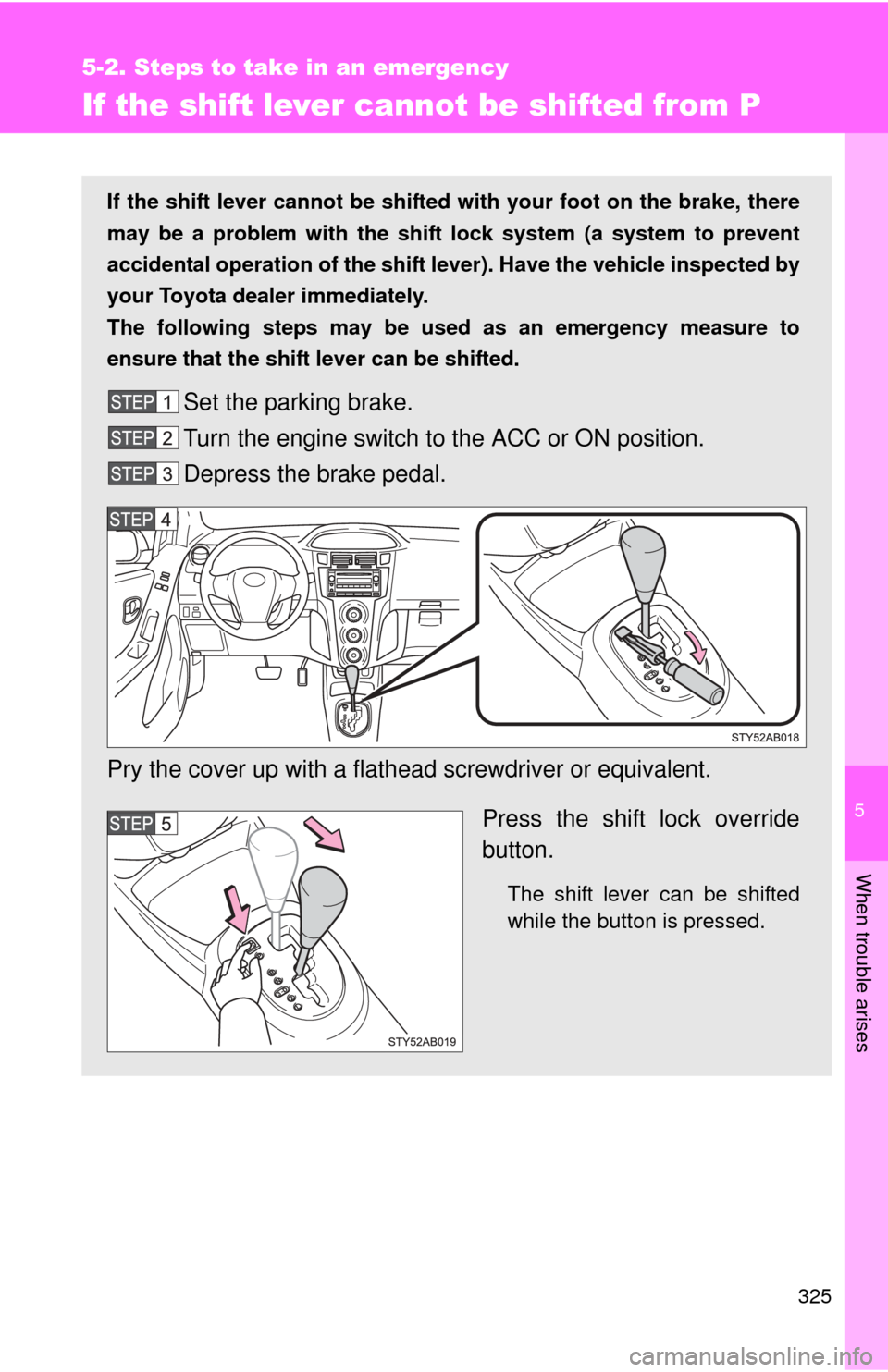 TOYOTA YARIS 2008 2.G Owners Manual 5
When trouble arises
325
5-2. Steps to take in an emergency
If the shift lever cannot be shifted from P
If the shift lever cannot be shifted with your foot on the brake, there
may be a problem with t