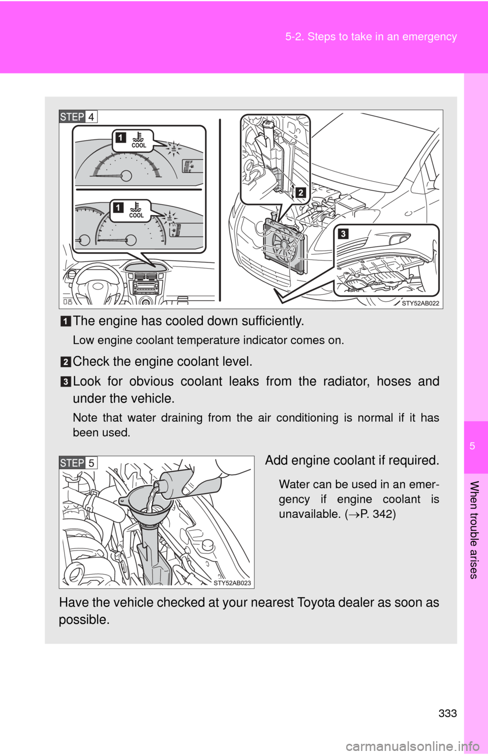 TOYOTA YARIS 2008 2.G Owners Manual 5
When trouble arises
333
5-2. Steps to take in an emergency
The engine has cooled down sufficiently.
Low engine coolant temperature indicator comes on.
Check the engine coolant level.
Look for obviou