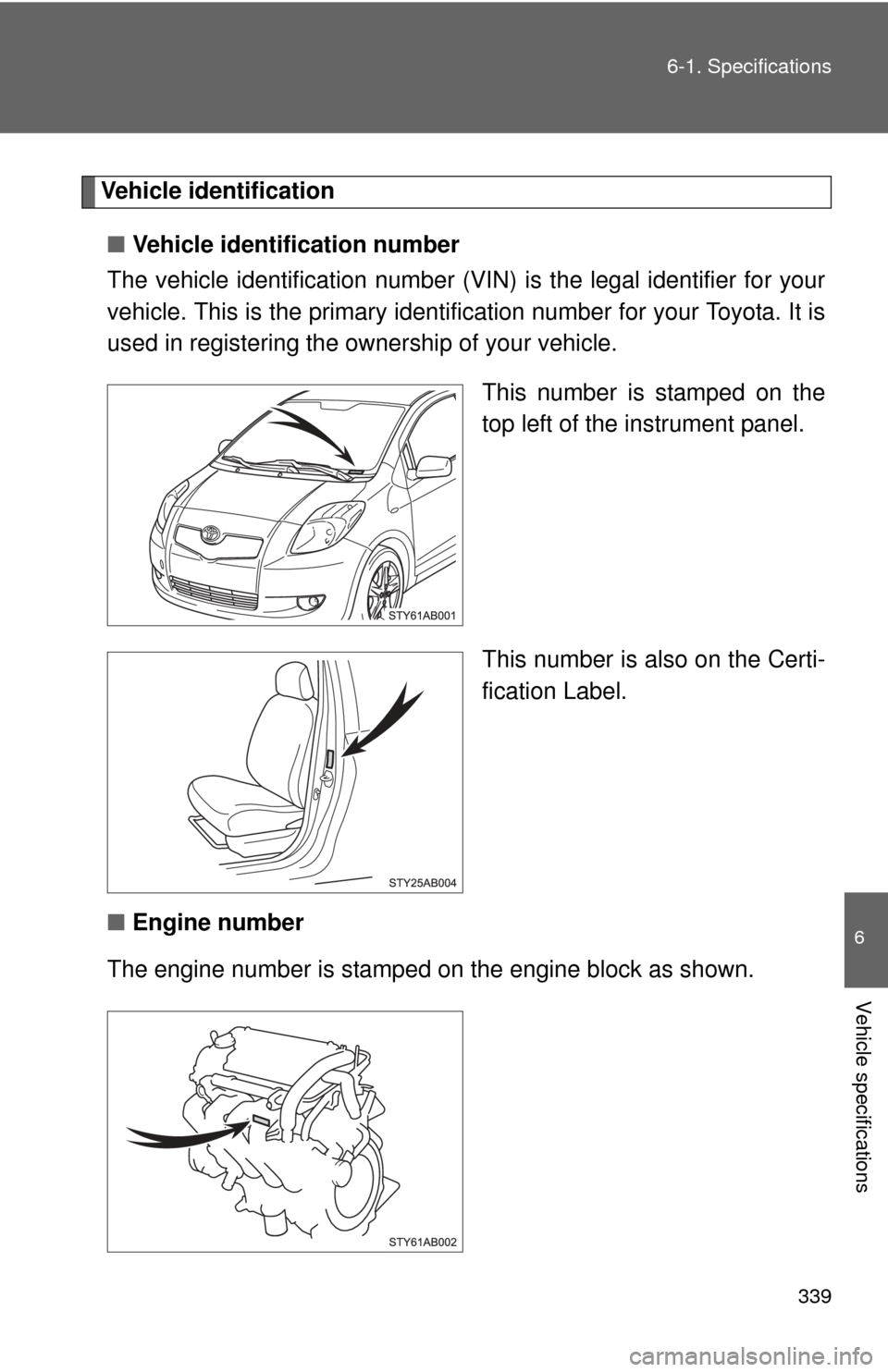 TOYOTA YARIS 2008 2.G Owners Manual 339
6-1. Specifications
6
Vehicle specifications
Vehicle identification
■ Vehicle identification number
The vehicle identificati on number (VIN) is the legal identifier for your
vehicle. This is the