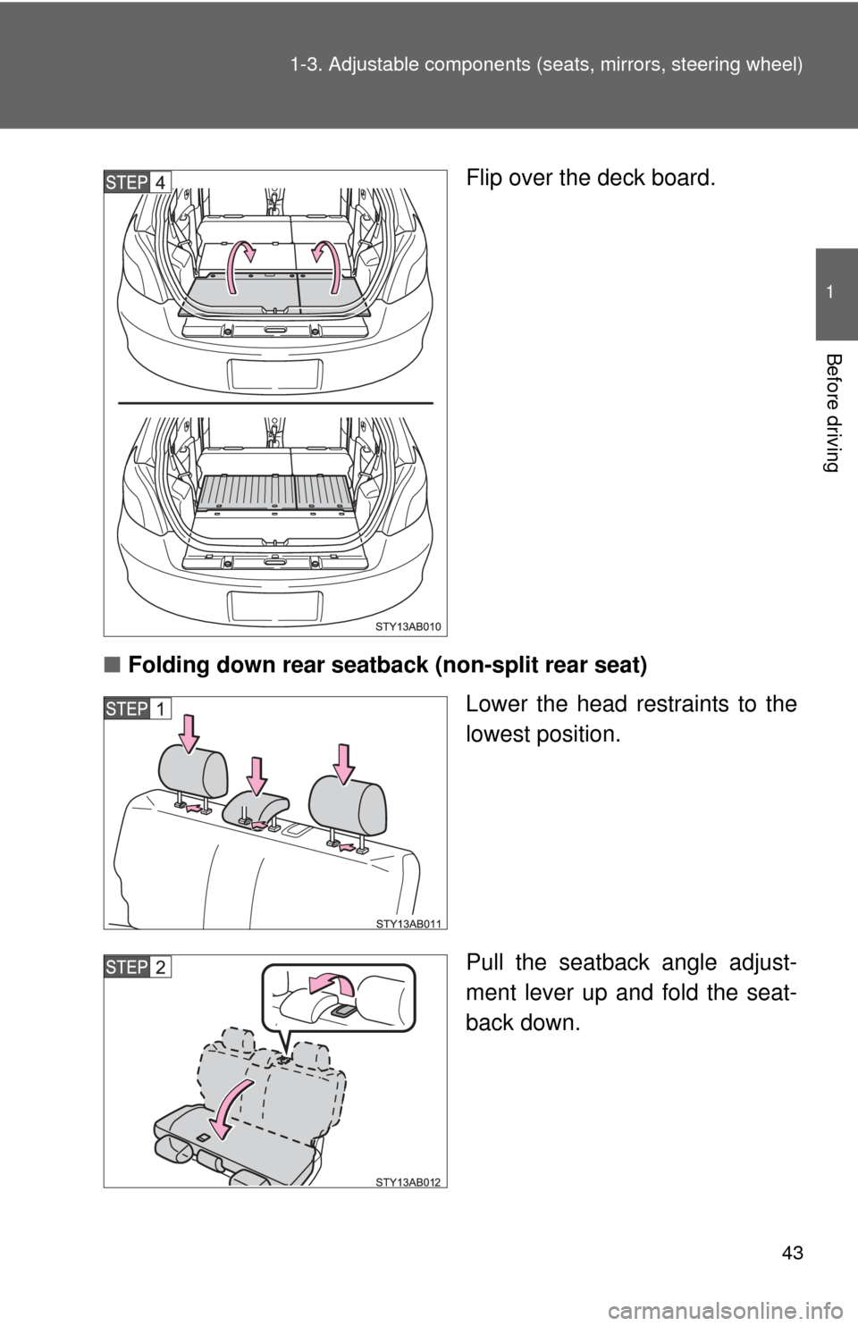 TOYOTA YARIS 2008 2.G Owners Manual 43
1-3. Adjustable components (s
eats, mirrors, steering wheel)
1
Before driving
Flip over the deck board.
■ Folding down rear seatback (non-split rear seat)
Lower the head restraints to the
lowest 
