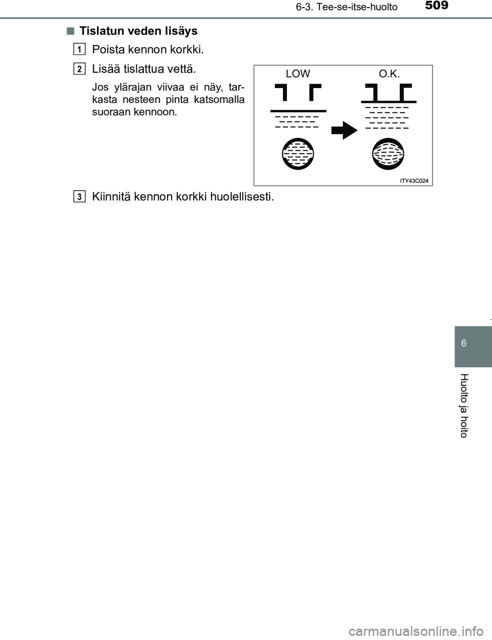 TOYOTA PRIUS 2017  Omistajan Käsikirja (in Finnish) 5096-3. Tee-se-itse-huolto
OM47B56FI
6
Huolto ja hoito
nTislatun veden lisäysPoista kennon korkki.
Lisää tislattua vettä.
Jos ylärajan viivaa ei näy, tar-
kasta nesteen pinta katsomalla
suoraan 