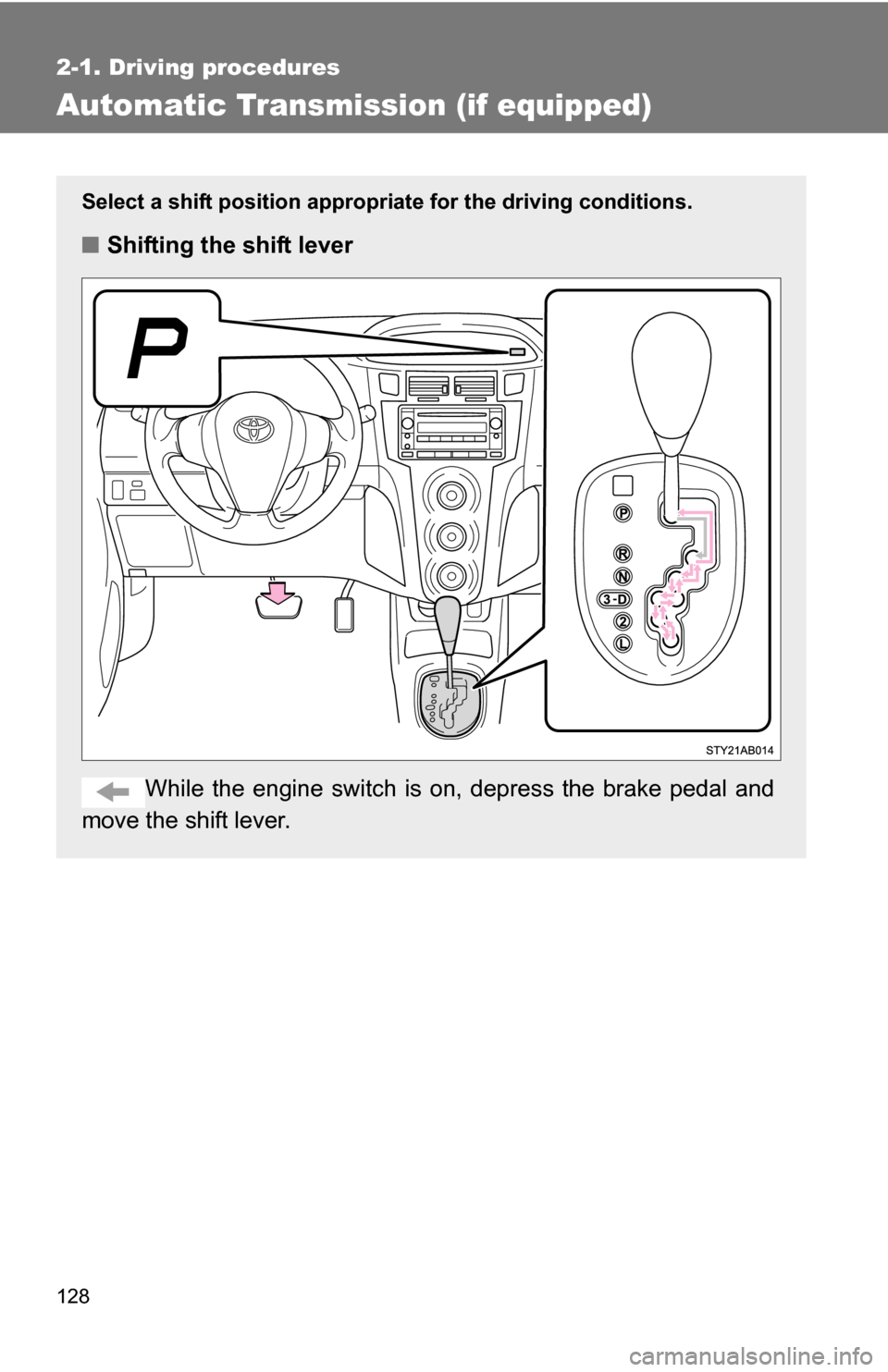 TOYOTA YARIS 2009 2.G Owners Manual 128
2-1. Driving procedures
Automatic Transmission (if equipped)
Select a shift position appropriate for the driving conditions.
■Shifting the shift lever
While the engine switch is  on, depress the