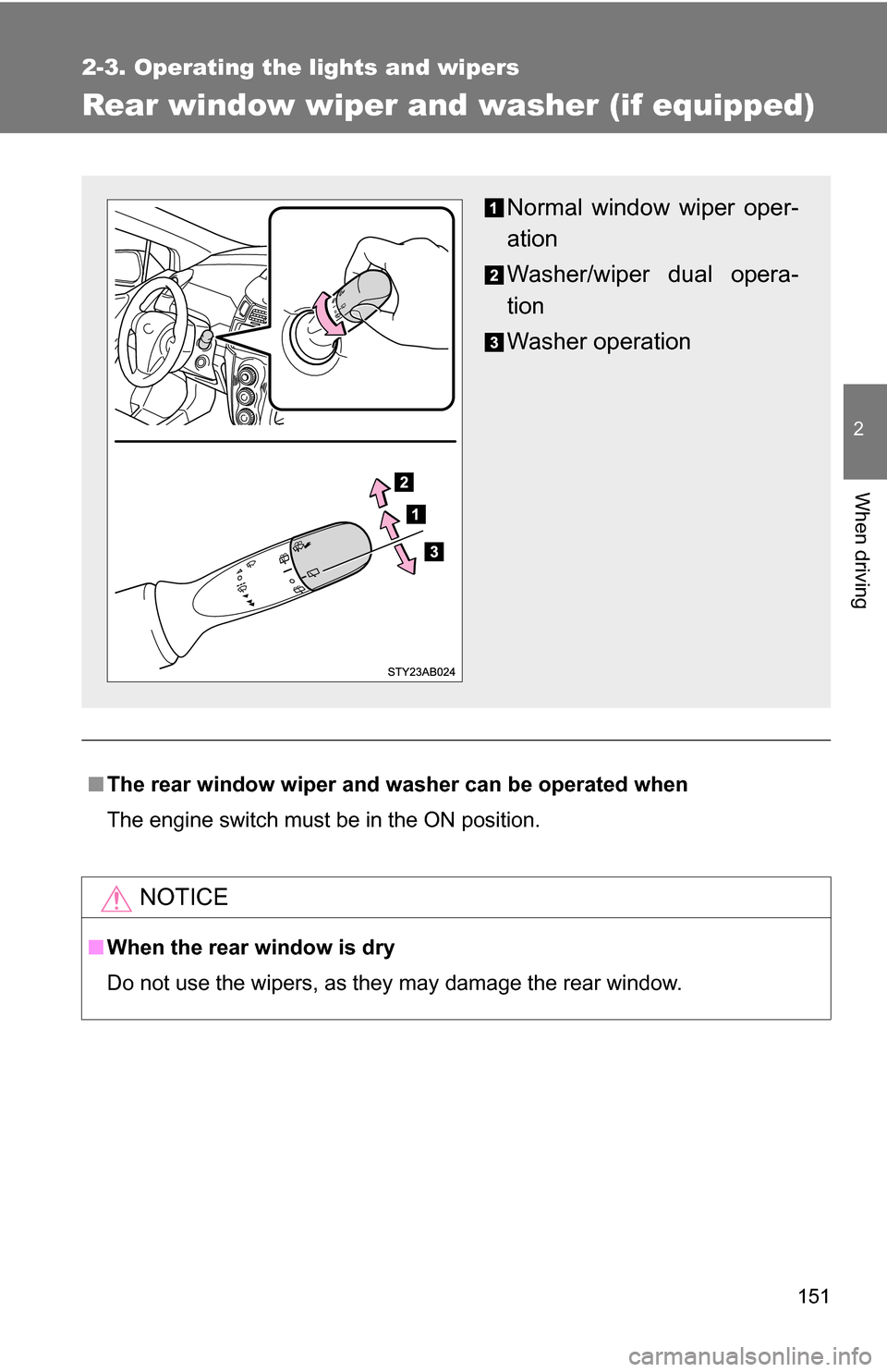 TOYOTA YARIS 2009 2.G Owners Manual 151
2-3. Operating the lights and wipers
2
When driving
Rear window wiper and washer (if equipped)
■The rear window wiper and washer can be operated when
The engine switch must be in the ON position