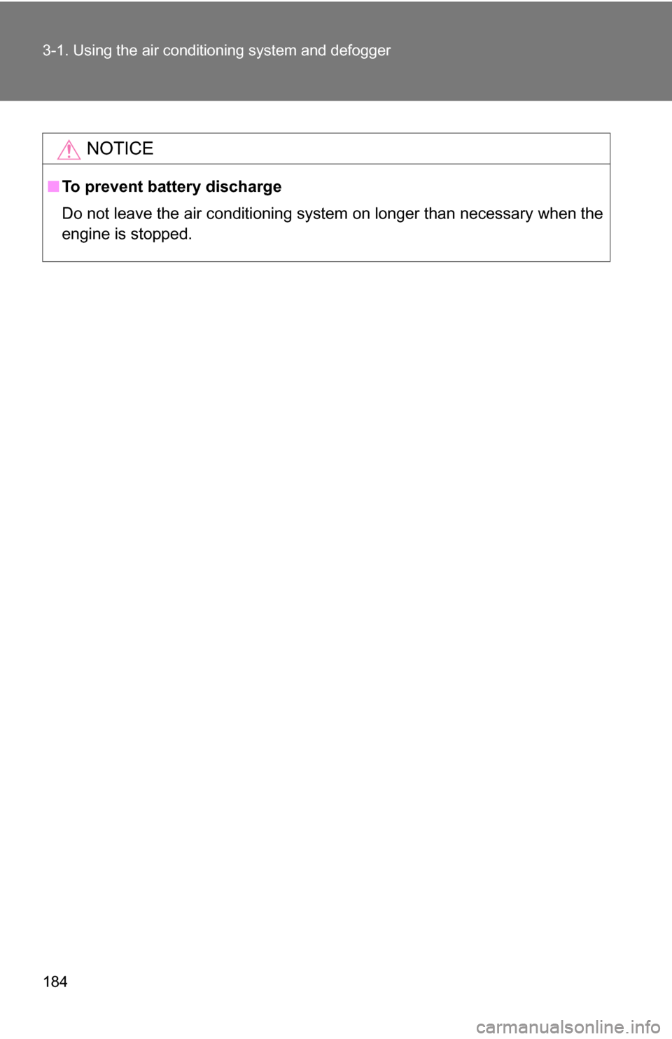 TOYOTA YARIS 2009 2.G Owners Manual 184 3-1. Using the air conditioning system and defogger
NOTICE
■To prevent battery discharge
Do not leave the air conditioning system on longer than necessary when the
engine is stopped. 