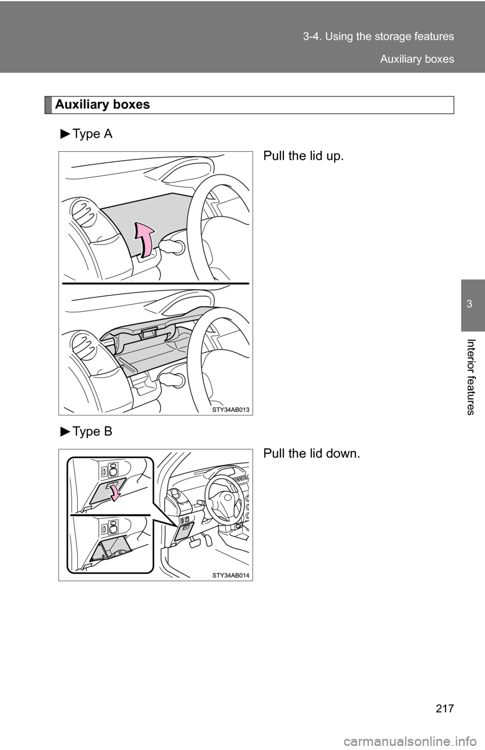 TOYOTA YARIS 2009 2.G Owners Manual 217
3-4. Using the 
storage features
3
Interior features
Auxiliary boxes
Type A Pull the lid up.
Type B Pull the lid down.
Auxiliary boxes 
