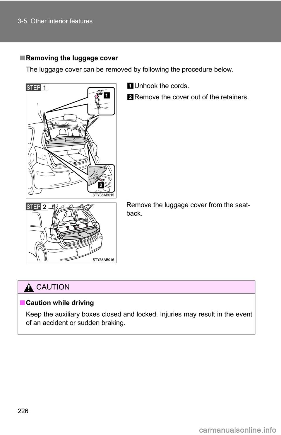 TOYOTA YARIS 2009 2.G Owners Manual 226 3-5. Other interior features
■Removing the luggage cover
The luggage cover can be removed by following the procedure below.
CAUTION
■Caution while driving
Keep the auxiliary boxes closed and l