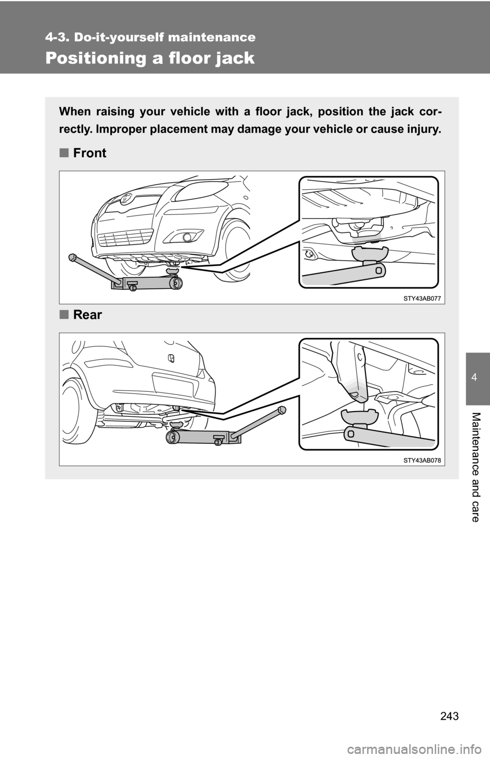 TOYOTA YARIS 2009 2.G Owners Manual 243
4-3. Do-it-yourself maintenance
4
Maintenance and care
Positioning a floor jack
When raising your vehicle with a floor jack, position the jack cor-
rectly. Improper placement may damage your vehic