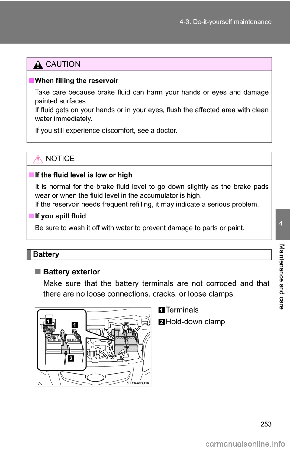 TOYOTA YARIS 2009 2.G Owners Manual 253
4-3. Do-it-yourself maintenance
4
Maintenance and care
.
Battery
■ Battery exterior
Make sure that the battery terminals are not corroded and that
there are no loose connections,  cracks, or loo