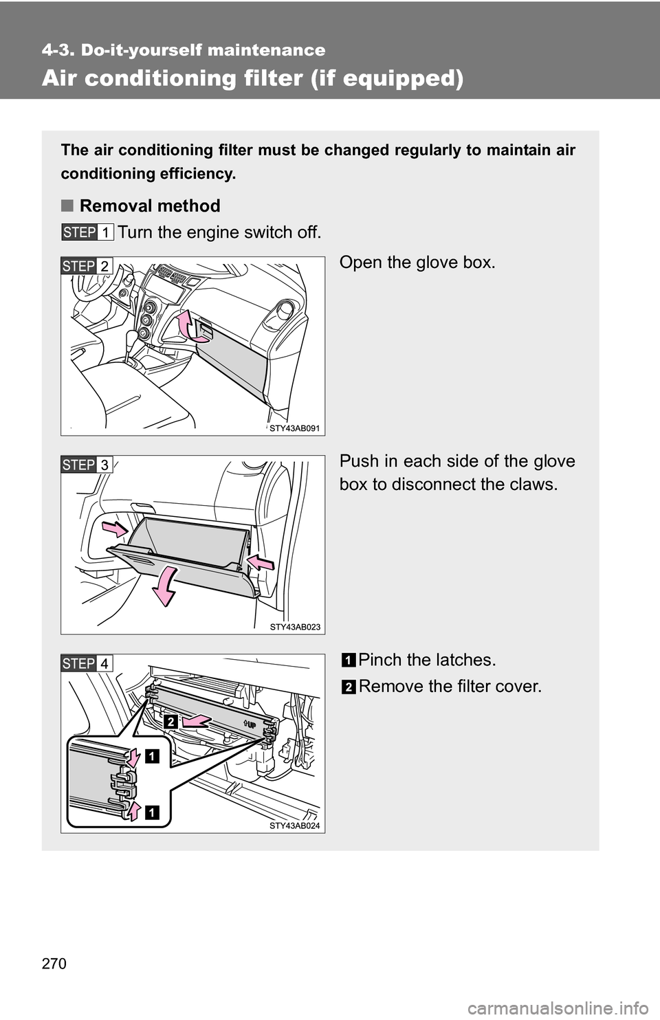 TOYOTA YARIS 2009 2.G Owners Manual 270
4-3. Do-it-yourself maintenance
Air conditioning filter (if equipped)
The air conditioning filter must be changed regularly to maintain air
conditioning efficiency.
■ Removal method
Turn the eng