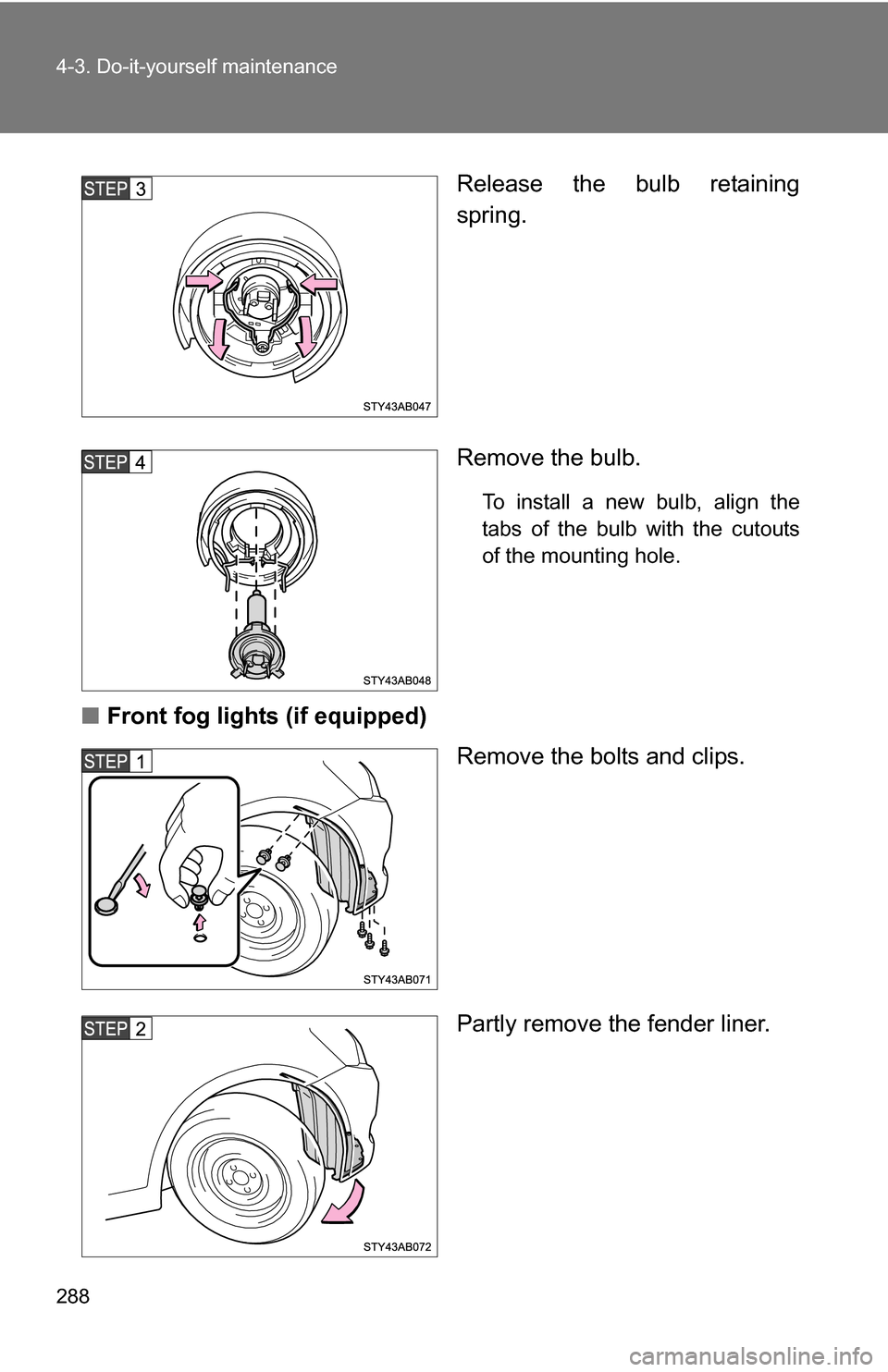 TOYOTA YARIS 2009 2.G Owners Manual 288 4-3. Do-it-yourself maintenance
Release the bulb retaining
spring.
Remove the bulb.
To install a new bulb, align the
tabs of the bulb with the cutouts
of the mounting hole.
■Front fog lights (if