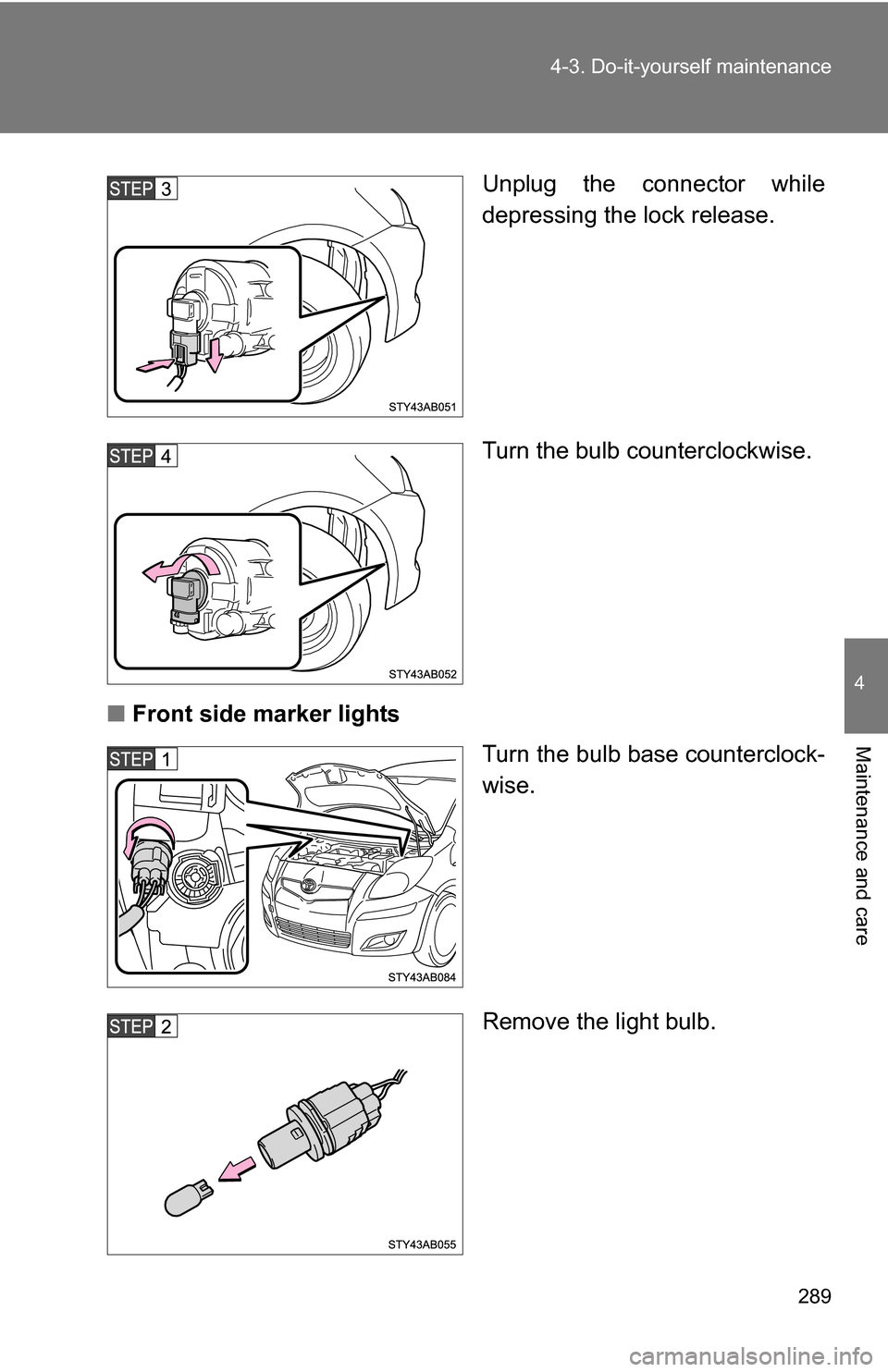 TOYOTA YARIS 2009 2.G Owners Manual 289
4-3. Do-it-yourself maintenance
4
Maintenance and care
Unplug the connector while
depressing the lock release.
Turn the bulb counterclockwise.
■ Front side marker lights
Turn the bulb base count