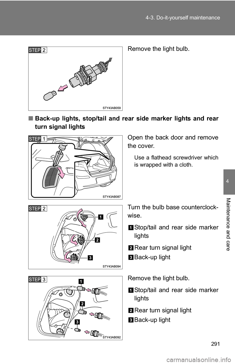 TOYOTA YARIS 2009 2.G Owners Manual 291
4-3. Do-it-yourself maintenance
4
Maintenance and care
Remove the light bulb.
■ Back-up lights, stop/tail and rear  side marker lights and rear
turn signal lights
Open the back door and remove
t